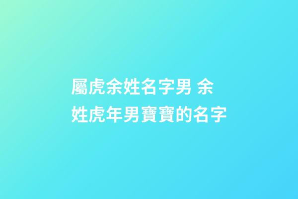 屬虎余姓名字男 余姓虎年男寶寶的名字-第1張-公司起名-玄機(jī)派